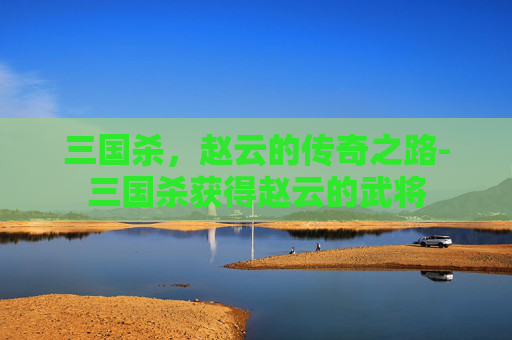 三国杀，赵云的传奇之路-三国杀获得赵云的武将