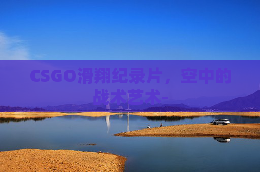 CSGO滑翔纪录片,空中的战术艺术- CSGO滑翔纪录片,空中的战术艺术-