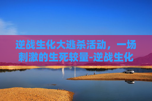 逆战生化大逃杀活动,一场刺激的生死较量-逆战生化大逃杀活动攻略 逆战生化大逃杀活动,一场刺激的生死较量-逆战生化大逃杀活动攻略