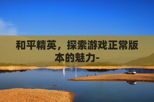 和平精英，探索游戏正常版本的魅力-