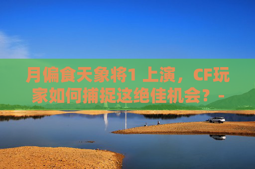 月偏食天象将1 上演,CF玩家如何捕捉这绝佳机会?-天津格林国际幼儿园学费 月偏食天象将1 上演,CF玩家如何捕捉这绝佳机会?-天津格林国际幼儿园学费