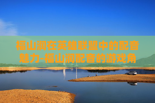 福山润在英雄联盟中的配音魅力-福山润配音的游戏角色 福山润在英雄联盟中的配音魅力-福山润配音的游戏角色
