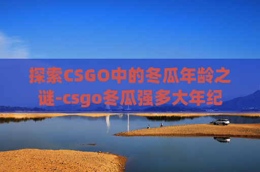 探索CSGO中的冬瓜年龄之谜-csgo冬瓜强多大年纪 探索CSGO中的冬瓜年龄之谜-csgo冬瓜强多大年纪