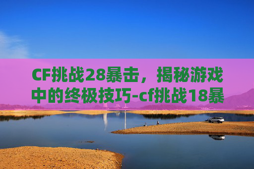 CF挑战28暴击,揭秘游戏中的终极技巧-cf挑战18暴击套装 CF挑战28暴击,揭秘游戏中的终极技巧-cf挑战18暴击套装