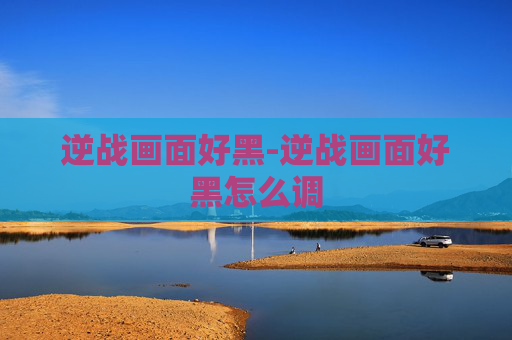 逆战画面好黑-逆战画面好黑怎么调