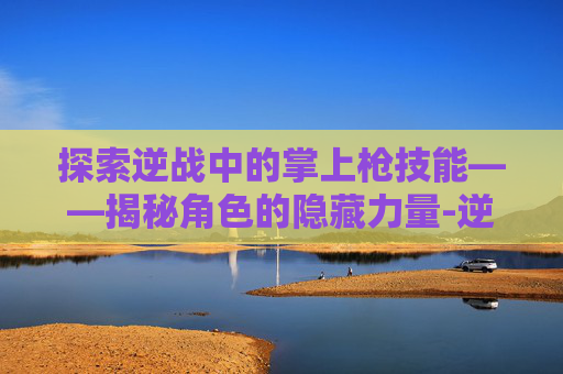 探索逆战中的掌上枪技能——揭秘角色的隐藏力量-逆战哪个角色有掌上枪技能的 探索逆战中的掌上枪技能——揭秘角色的隐藏力量-逆战哪个角色有掌上枪技能的