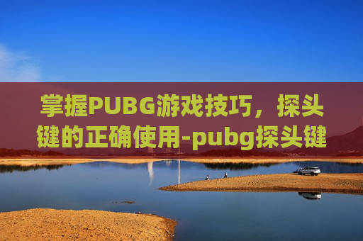 掌握PUBG游戏技巧,探头键的正确使用-pubg探头键位 掌握PUBG游戏技巧,探头键的正确使用-pubg探头键位