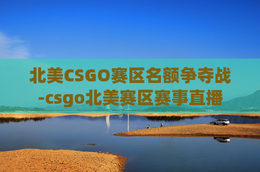 北美CSGO赛区名额争夺战-csgo北美赛区赛事直播