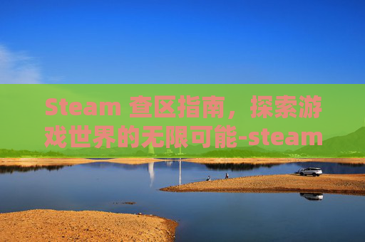 Steam 查区指南，探索游戏世界的无限可能-steam查区