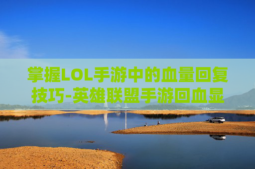 掌握LOL手游中的血量回复技巧-英雄联盟手游回血显示 掌握LOL手游中的血量回复技巧-英雄联盟手游回血显示