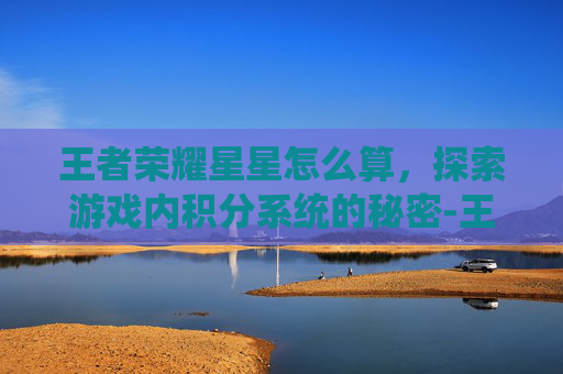 王者荣耀星星怎么算，探索游戏内积分系统的秘密-王者的星星是怎么算的