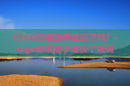 CSGO印度选手退役了吗?-csgo印度选手退役了吗现在 CSGO印度选手退役了吗?-csgo印度选手退役了吗现在