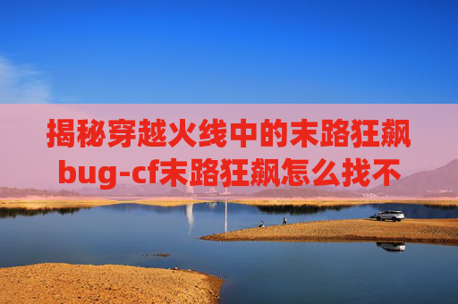 揭秘穿越火线中的末路狂飙bug-cf末路狂飙怎么找不到了 揭秘穿越火线中的末路狂飙bug-cf末路狂飙怎么找不到了