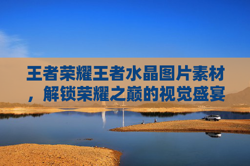 王者荣耀王者水晶图片素材,解锁荣耀之巅的视觉盛宴-王者荣耀水晶图片高清 王者荣耀王者水晶图片素材,解锁荣耀之巅的视觉盛宴-王者荣耀水晶图片高清