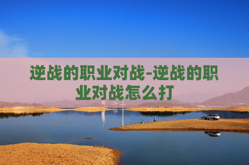 逆战的职业对战-逆战的职业对战怎么打
