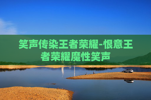 笑声传染王者荣耀-恨意王者荣耀魔性笑声