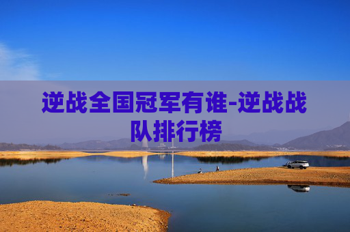 逆战全国冠军有谁-逆战战队排行榜 逆战全国冠军有谁-逆战战队排行榜