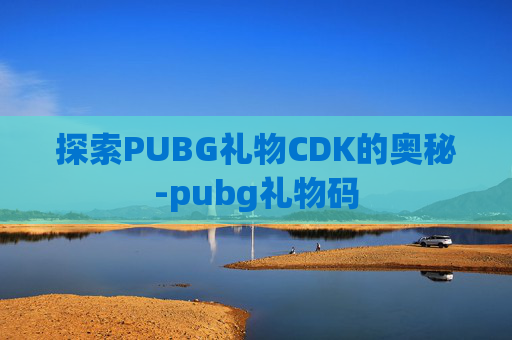探索PUBG礼物CDK的奥秘-pubg礼物码 探索PUBG礼物CDK的奥秘-pubg礼物码