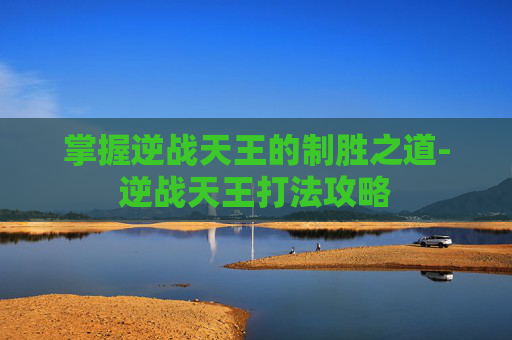 掌握逆战天王的制胜之道-逆战天王打法攻略 掌握逆战天王的制胜之道-逆战天王打法攻略
