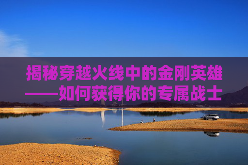 揭秘穿越火线中的金刚英雄——如何获得你的专属战士-穿越火线金刚伞怎么获得