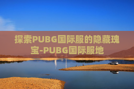 探索PUBG国际服的隐藏瑰宝-PUBG国际服地 探索PUBG国际服的隐藏瑰宝-PUBG国际服地