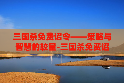 三国杀免费诏令——策略与智慧的较量-三国杀免费诏令有哪些