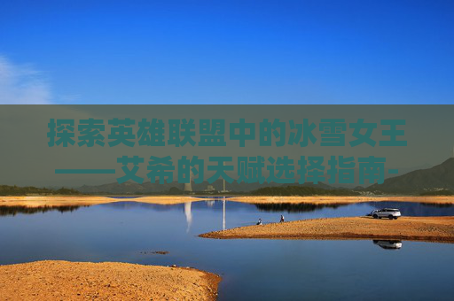探索英雄联盟中的冰雪女王——艾希的天赋选择指南-冰雪女王怎么打