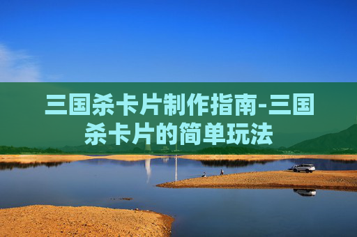三国杀卡片制作指南-三国杀卡片的简单玩法 三国杀卡片制作指南-三国杀卡片的简单玩法