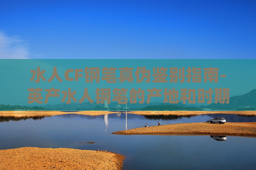 水人CF钢笔真伪鉴别指南-英产水人钢笔的产地和时期判别 水人CF钢笔真伪鉴别指南-英产水人钢笔的产地和时期判别