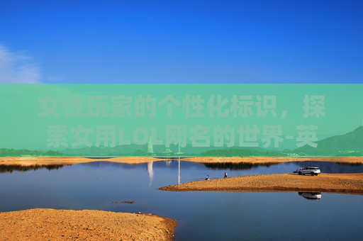女性玩家的个性化标识，探索女用LOL网名的世界-英雄联盟女性网名