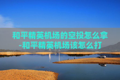 和平精英机场的空投怎么拿-和平精英机场该怎么打 和平精英机场的空投怎么拿-和平精英机场该怎么打