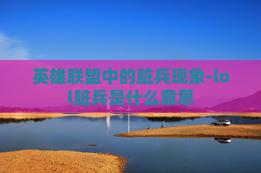 英雄联盟中的脏兵现象-lol脏兵是什么意思 英雄联盟中的脏兵现象-lol脏兵是什么意思