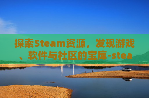 探索Steam资源,发现游戏、软件与社区的宝库-steam资源管理器在哪 探索Steam资源,发现游戏、软件与社区的宝库-steam资源管理器在哪