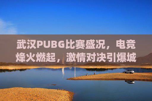 武汉PUBG比赛盛况,电竞烽火燃起,激情对决引爆城市-武汉pubg俱乐部 武汉PUBG比赛盛况,电竞烽火燃起,激情对决引爆城市-武汉pubg俱乐部
