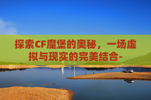 探索CF魔堡的奥秘，一场虚拟与现实的完美结合-