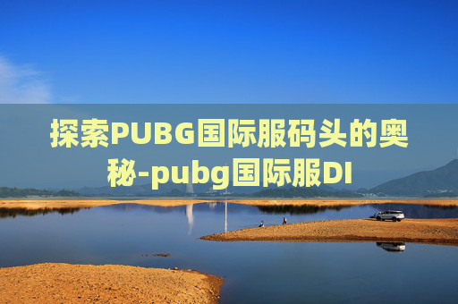 探索PUBG国际服码头的奥秘-pubg国际服DI 探索PUBG国际服码头的奥秘-pubg国际服DI