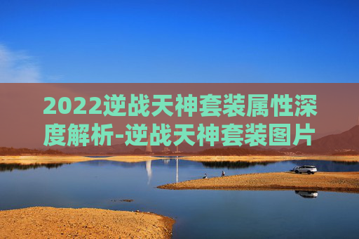 2022逆战天神套装属性深度解析-逆战天神套装图片 2022逆战天神套装属性深度解析-逆战天神套装图片