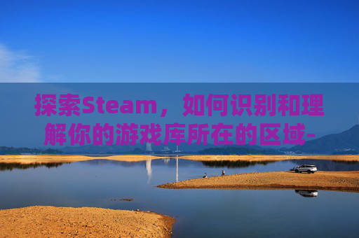 探索Steam，如何识别和理解你的游戏库所在的区域-怎么看steam属于哪个区