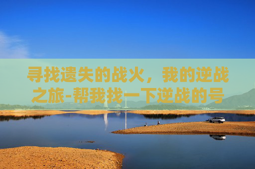 寻找遗失的战火，我的逆战之旅-帮我找一下逆战的号怎么找