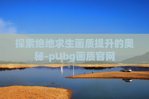 探索绝地求生画质提升的奥秘-pUbg画质官网
