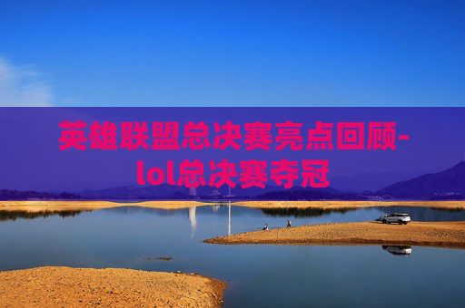 英雄联盟总决赛亮点回顾-lol总决赛夺冠 英雄联盟总决赛亮点回顾-lol总决赛夺冠