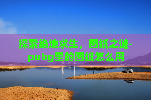 探索绝地求生，图纸之谜-pubg里的图纸怎么用