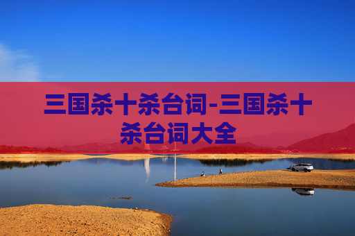 三国杀十杀台词-三国杀十杀台词大全 三国杀十杀台词-三国杀十杀台词大全