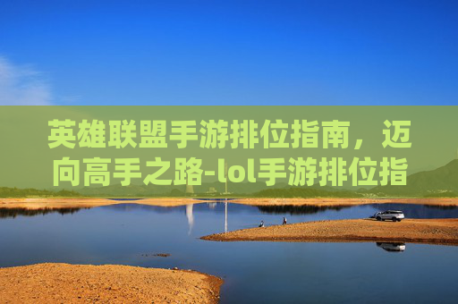 英雄联盟手游排位指南，迈向高手之路-lol手游排位指南是什么