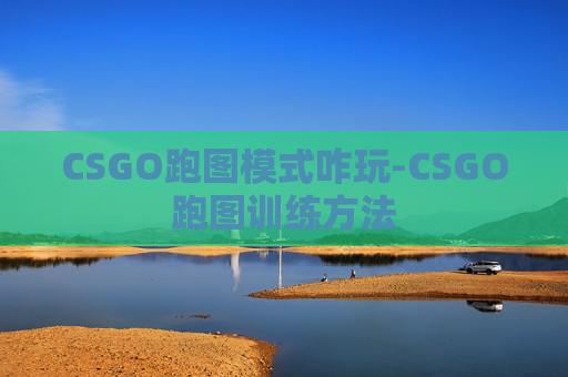 CSGO跑图模式咋玩-CSGO跑图训练方法