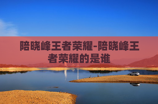 陪晓峰王者荣耀-陪晓峰王者荣耀的是谁