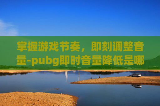 掌握游戏节奏，即刻调整音量-pubg即时音量降低是哪个键