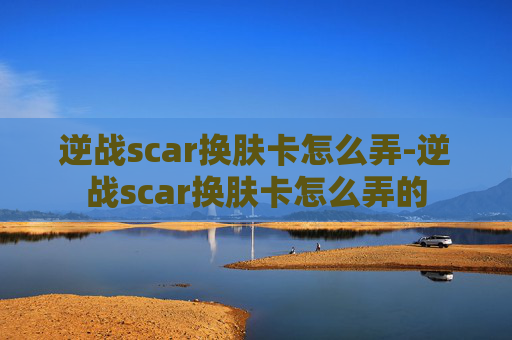 逆战scar换肤卡怎么弄-逆战scar换肤卡怎么弄的
