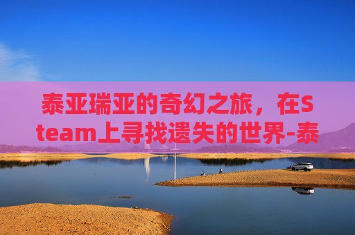 泰亚瑞亚的奇幻之旅，在Steam上寻找遗失的世界-泰亚瑞亚新手怎么玩
