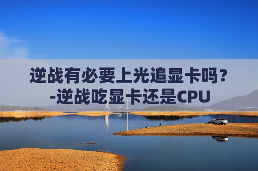 逆战有必要上光追显卡吗?-逆战吃显卡还是CPU 逆战有必要上光追显卡吗?-逆战吃显卡还是CPU